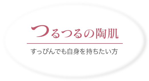 つるつるの陶肌 すっぴんでも自身を持ちたい方