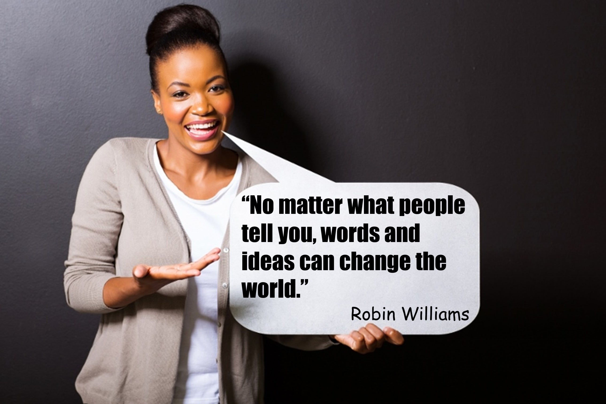 No matter what people tell you, words and ideas can change the world. - Robin Williams