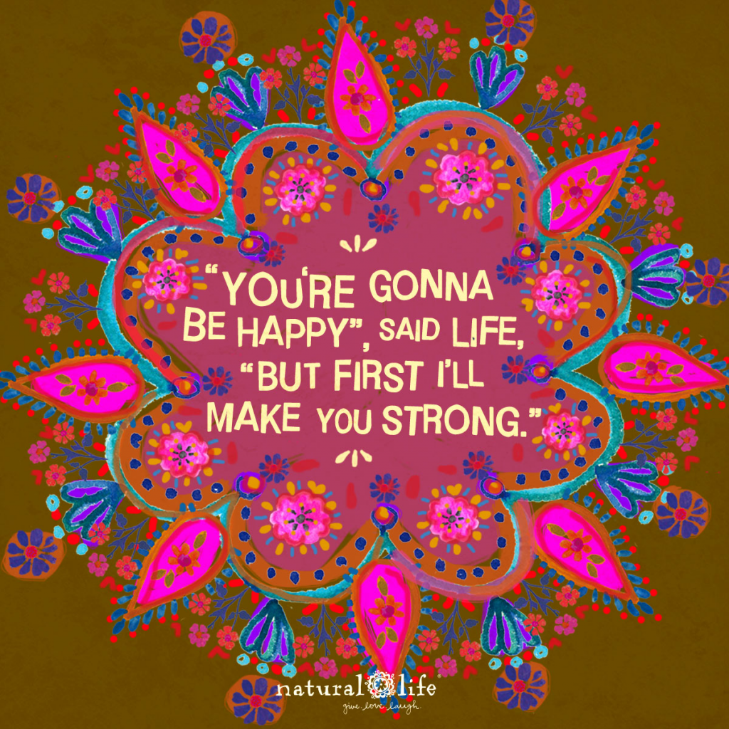 "You're gonna be happy," said life, "but first I'll make you strong."