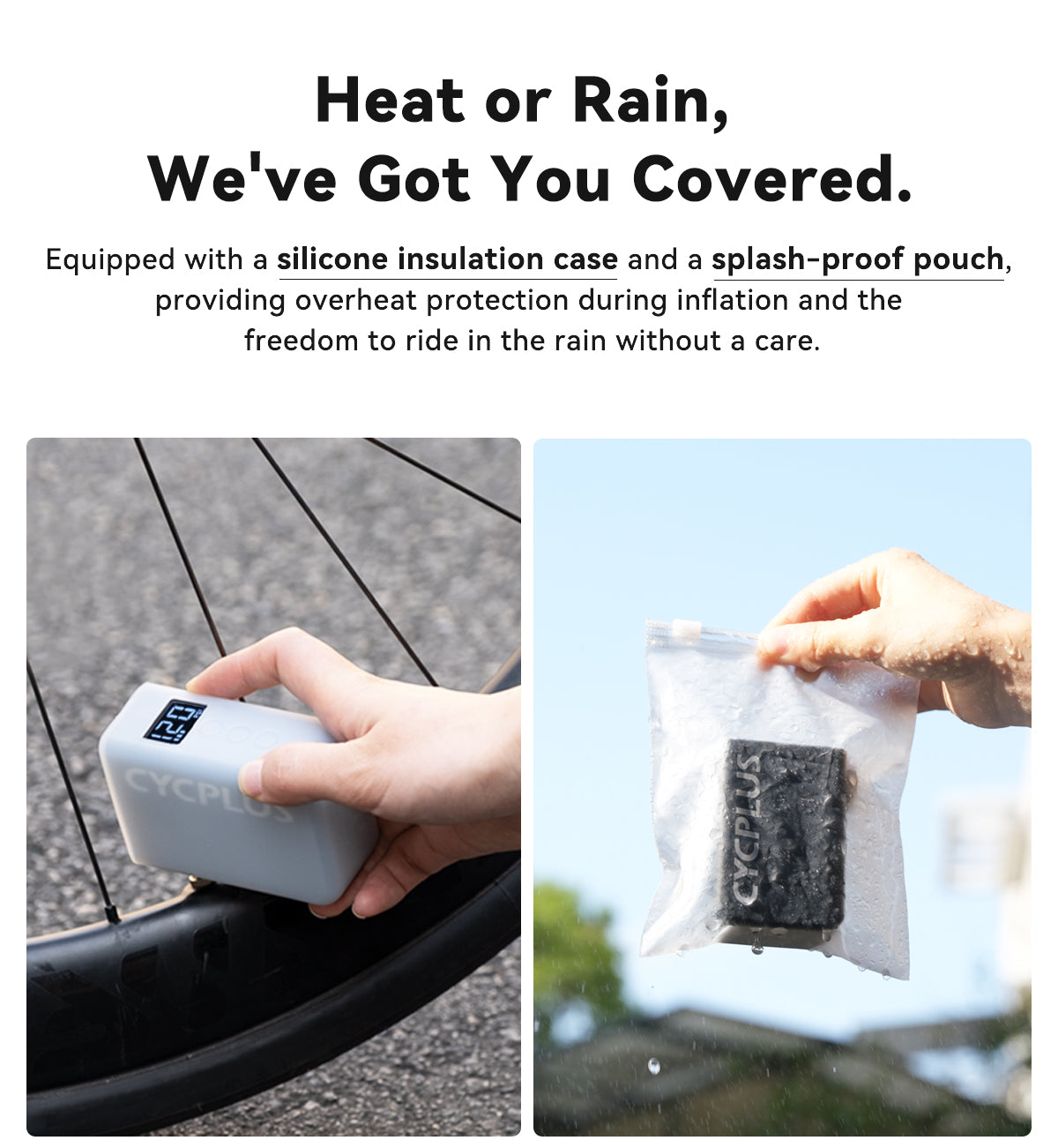 Heat or Rain, We've Got You Covered.  Equipped with a silicone insulation case and a splash-proof pouch, providing overheat protection during inflation and the freedom to ride in the rain without a care.