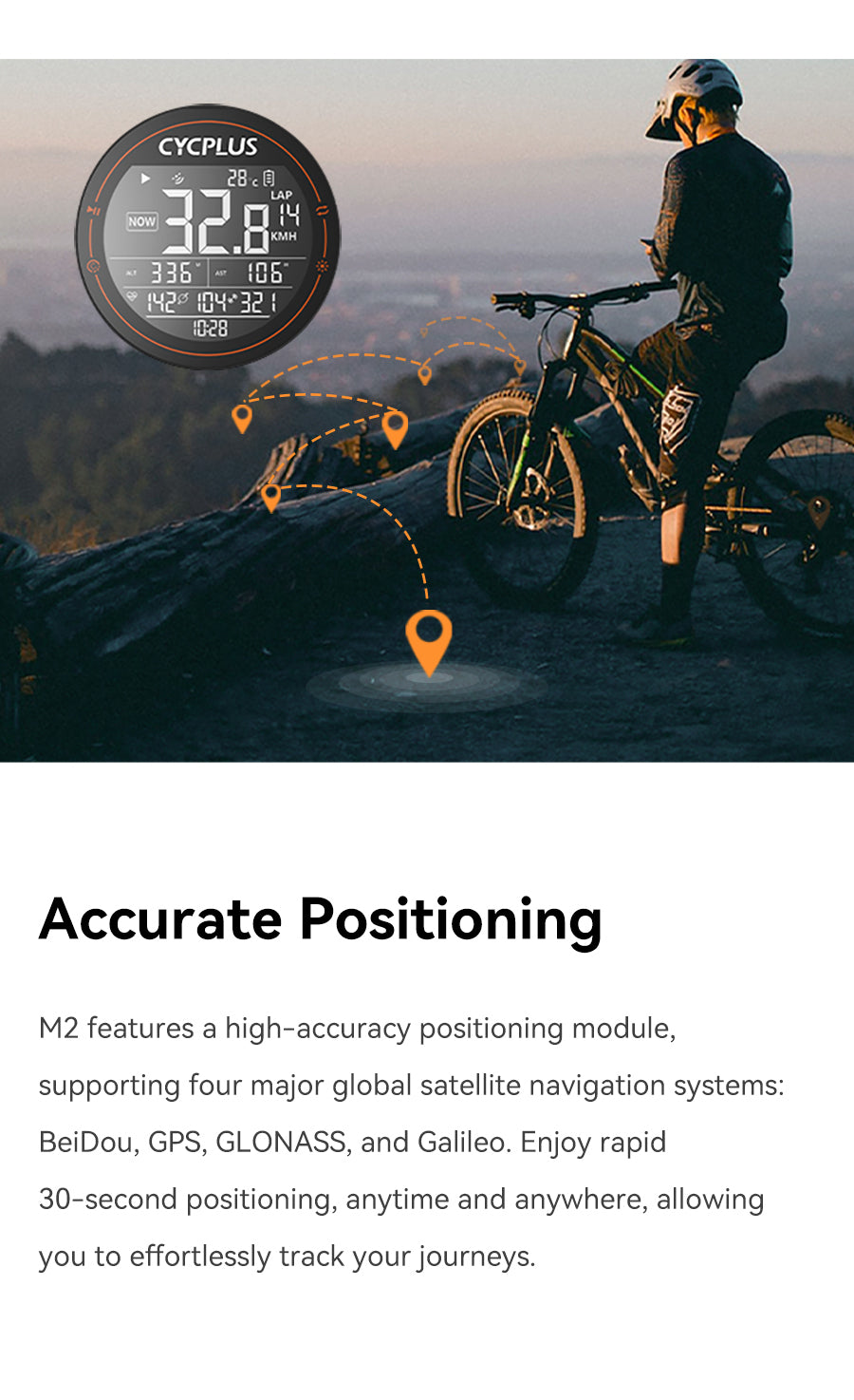 Accurate Positioning  M2 features a high-accuracy positioning module, supporting four major global satellite navigation systems: BeiDou, GPS, GLONASS, and Galileo. Enjoy rapid 30-second positioning, anytime and anywhere, allowing you to effortlessly track your journeys.