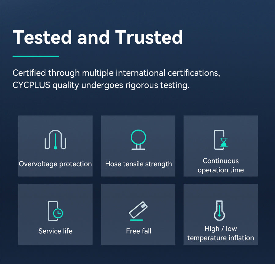 Tested and Trusted   Certified through multiple international certifications, CYCPLUS quality undergoes rigorous testing.  Overvoltage protection; Hose tensile strength; Continuous operation time; Service life; Free fall;High/low temperature inflation