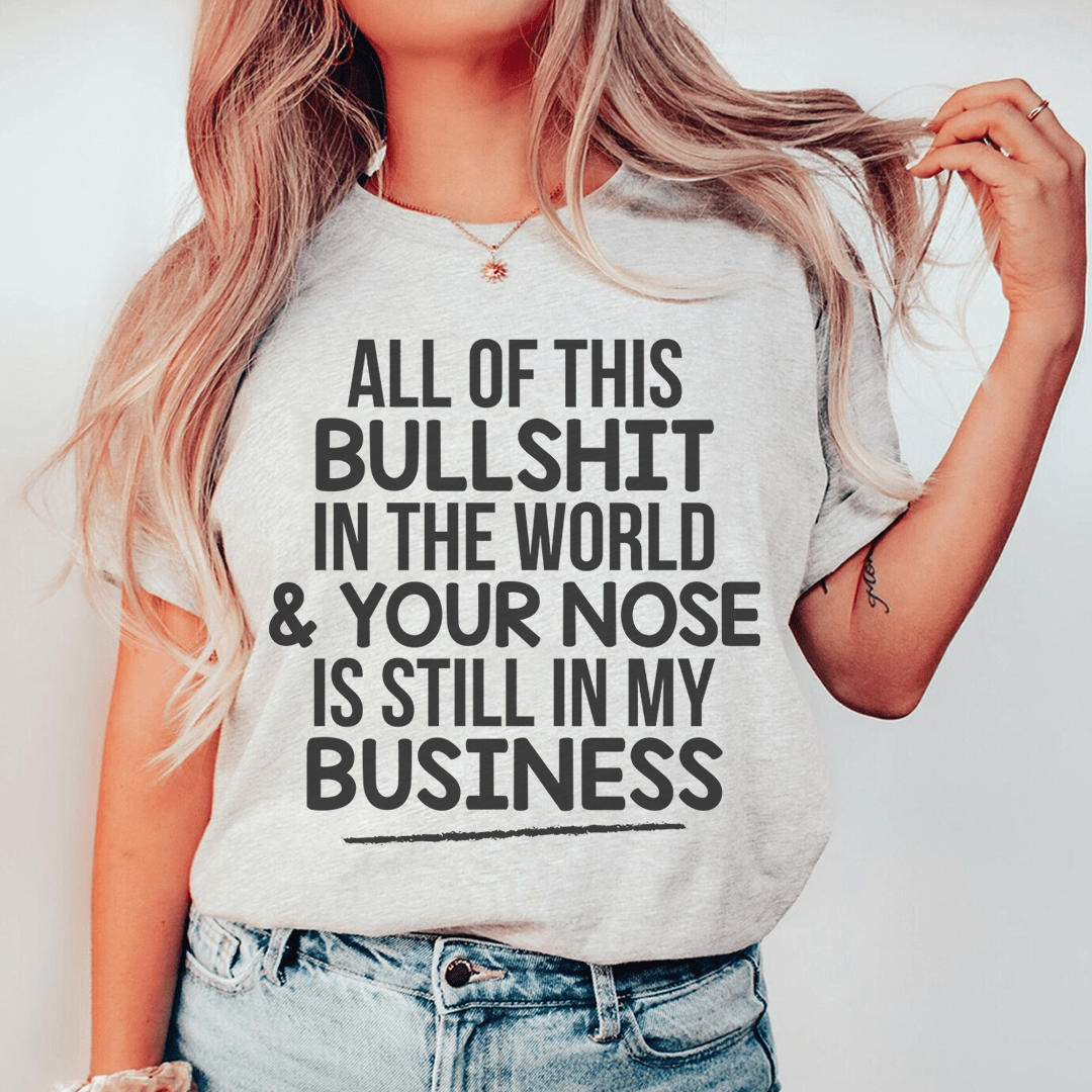 All Of This B.S In The World & Your Nose Is Still In My Business Tee - Unisex/Women