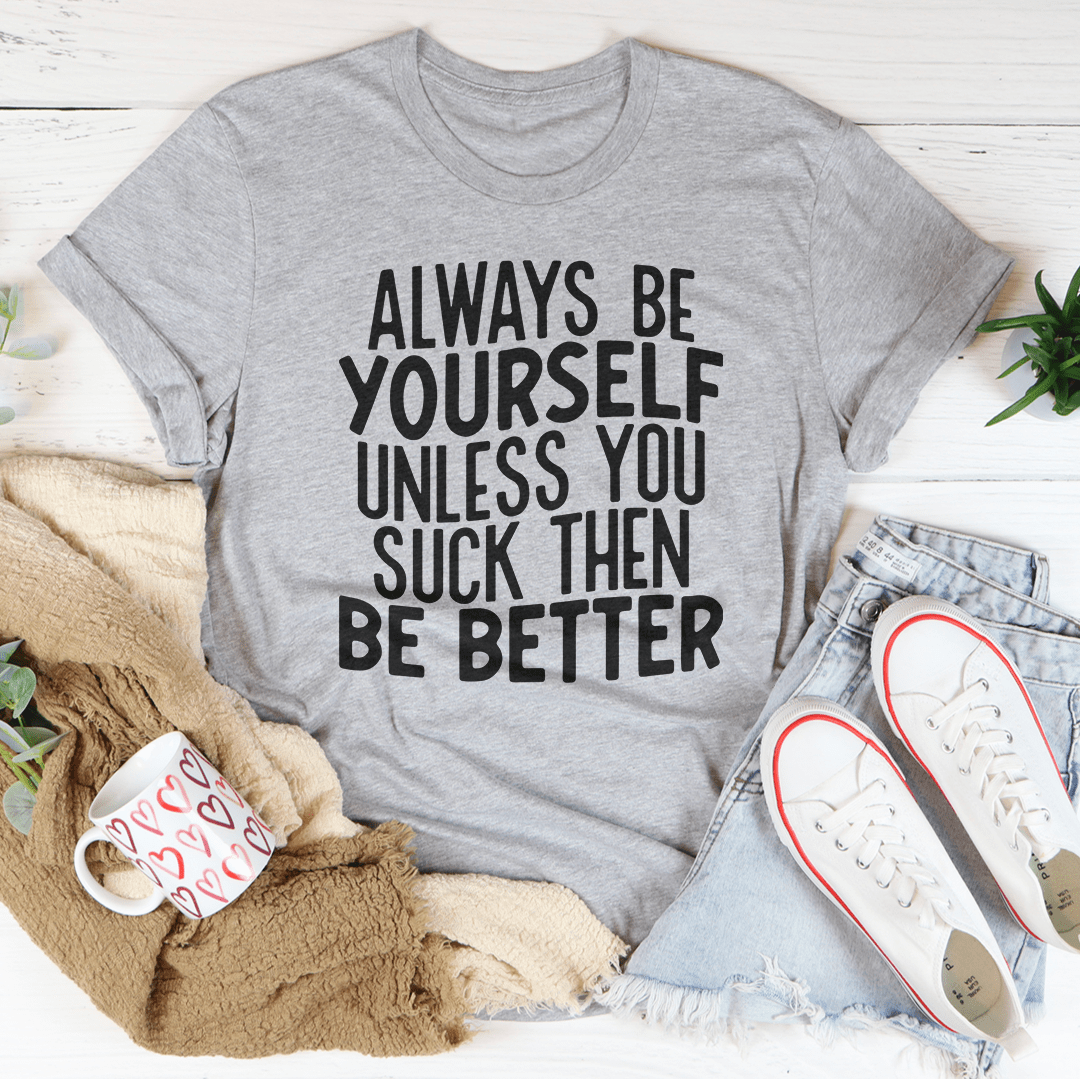 Always Be Yourself Unless You Suck Then Be Better Tee - Unisex/Women