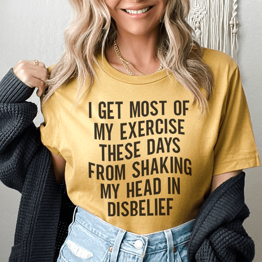 I Get Most of My Exercise These Days from Shaking My Head in Disbelief Tee - Unisex/Women