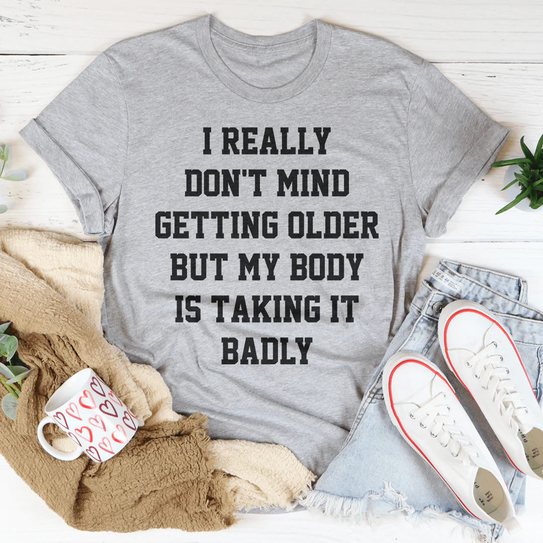 I Really Don't Mind Getting Older But My Body Is Taking It Badly Tee - Unisex/Women