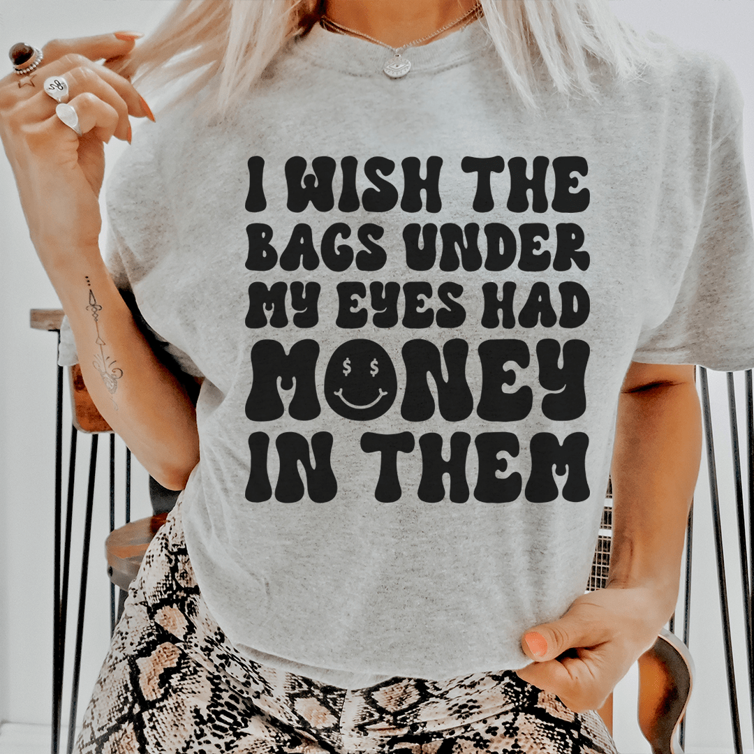 I Wish The Bags Under My Eyes Had Money In Them Tee - Unisex/Women