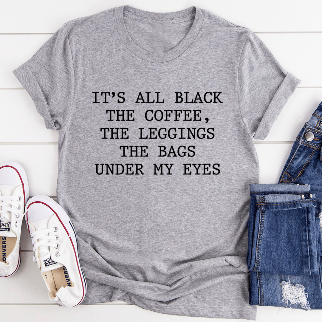 It's All Black The Coffee The Leggings The Bags Under My Eyes Tee - Unisex/Women