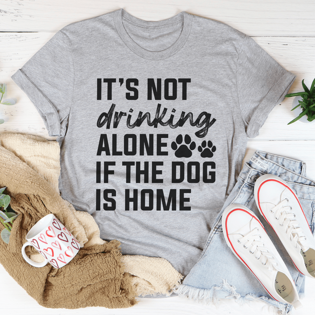 It's Not Drinking Alone If The Dog Is Home Tee - Unisex/Women