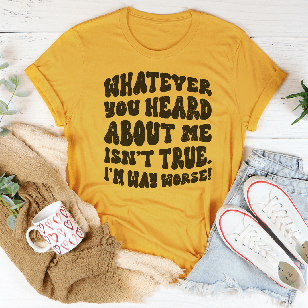 Whatever You Heard About Me Isn't True I'm Way Worse Tee - Unisex/Women