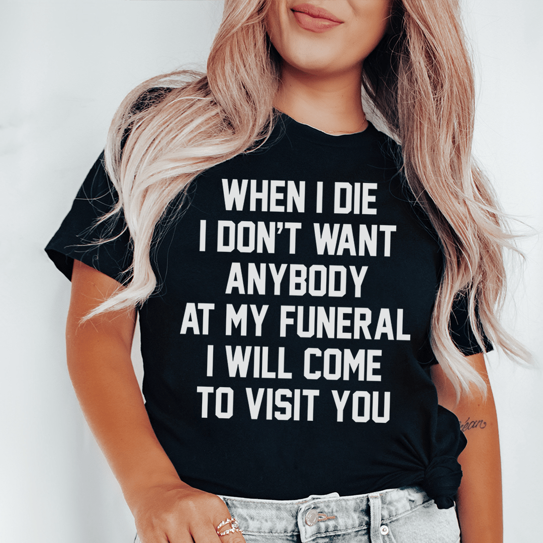 When I Die I Don't Want Anybody At My Funeral I Will Come To Visit You Tee