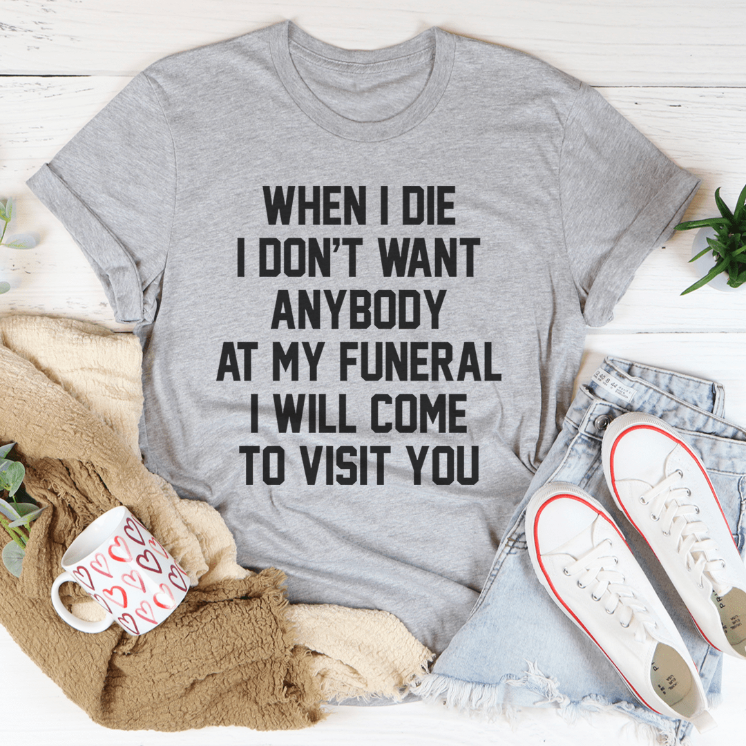 When I Die I Don't Want Anybody At My Funeral I Will Come To Visit You Tee - Unisex/Women