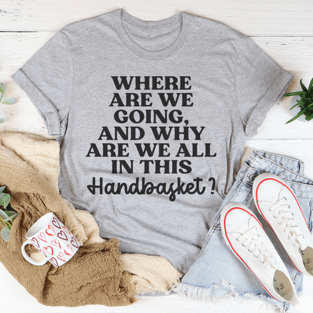 Where Are We Going And Why Are We All In This Handbasket Tee - Unisex/Women