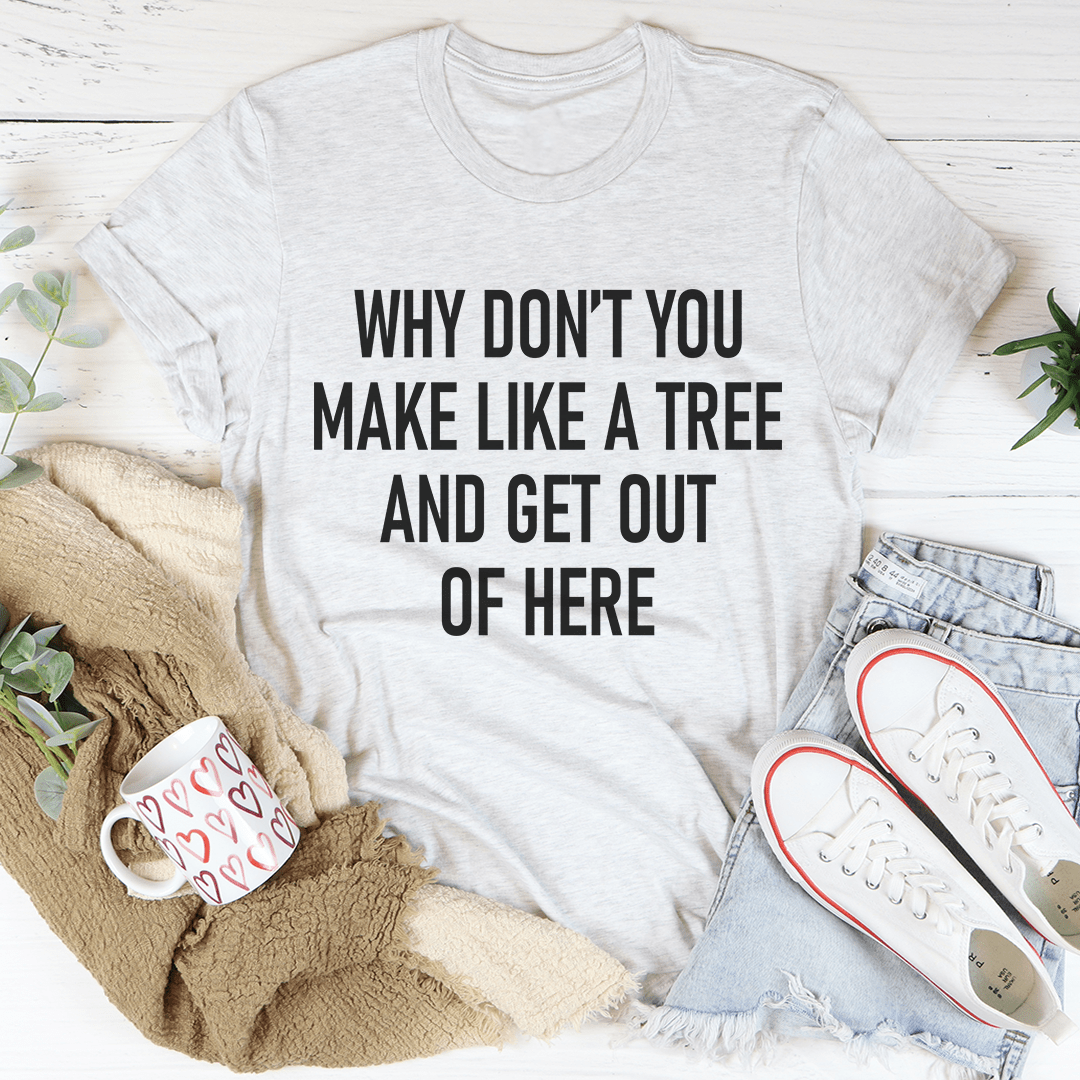 Why Don't You Make Like A Tree And Get Out Of Here Tee - Unisex/Women