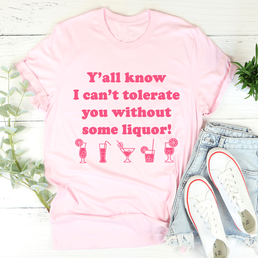 Y'all Know I Can't Tolerate You Without Some Liquor Tee - Unisex/Women