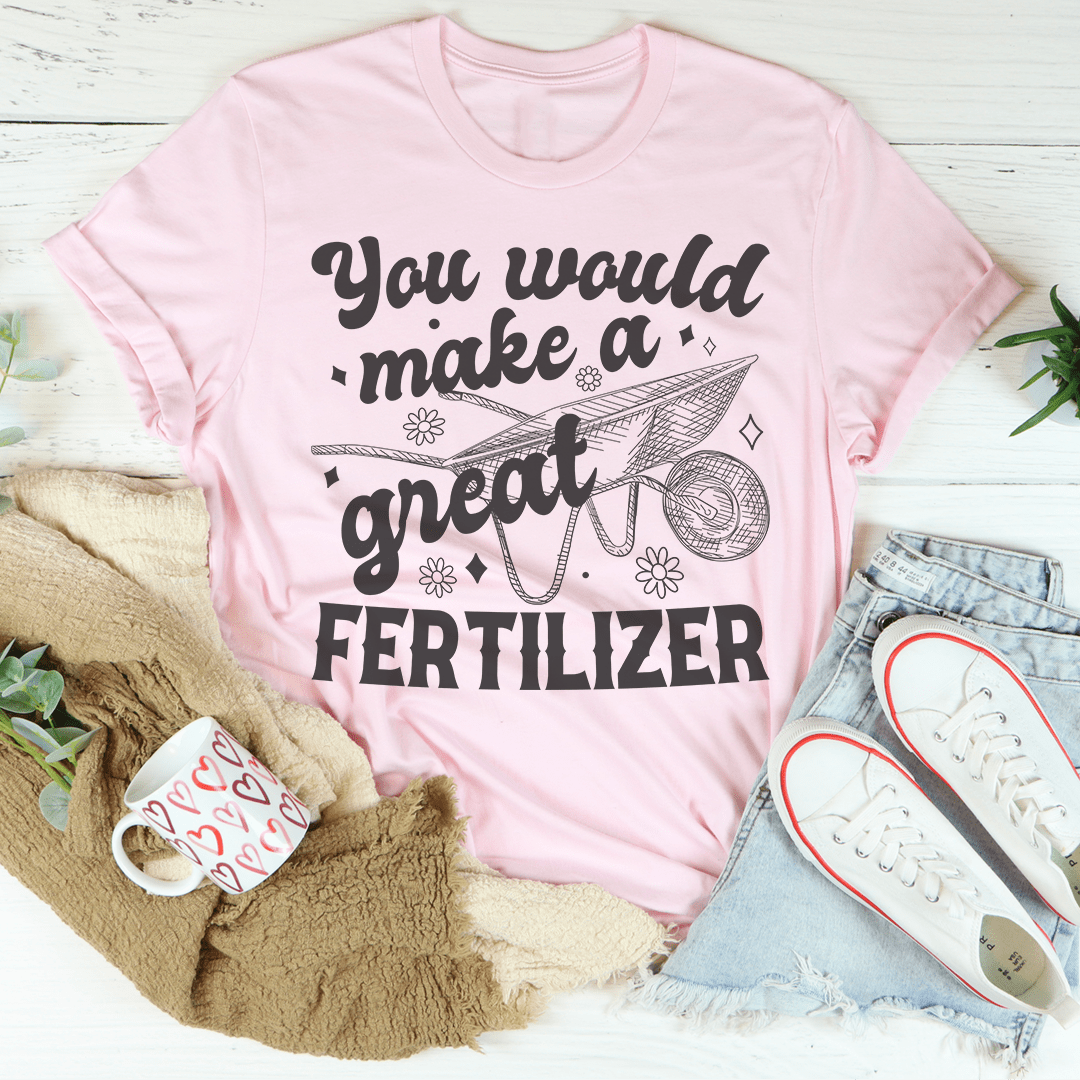 You Would Make A Great Fertilizer Tee - Unisex/Women