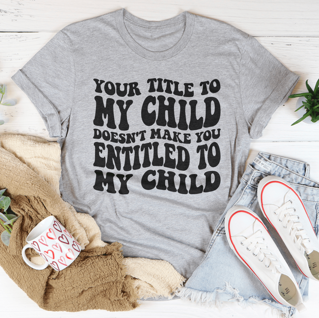 Your Title To My Child Doesn't Make You Entitled To My Child Tee - Unisex/Women