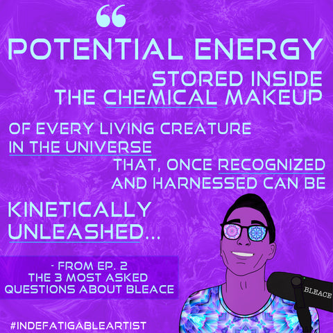 Quote graphic with light blue text that says ‘potential energy stored inside the chemical makeup of every living creature in the universe that, once recognized and harness can be kinetically unleashed...’ from the indefatigable artist podcast second episode with an illustration of the host, Bleace against a purple background kaleidoscopic image and the hashtag Indefatigable Artist in white text on the lower left.