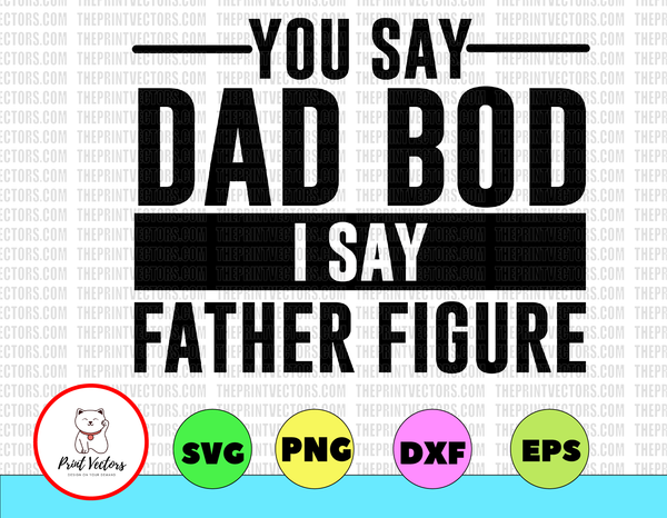 Download You Say Dad Bod I Say Father Figure Svg Png Dxf Cut Files Father S Da Print Vectors