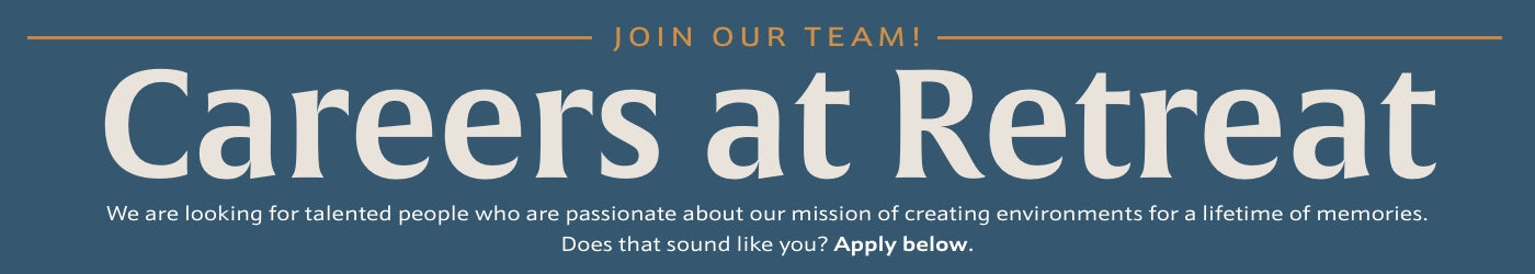 Join Our Team! Careers at Retreat | We are looking for talented people who are passionate about our mission of creating environments for a lifetime of memories. Does that sound like you? Apply below.