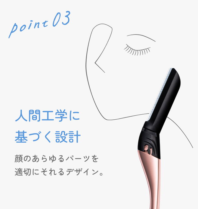 point 03 人間工学に基づく設計 顔のあらゆるパーツを適切にそれるデザイン。