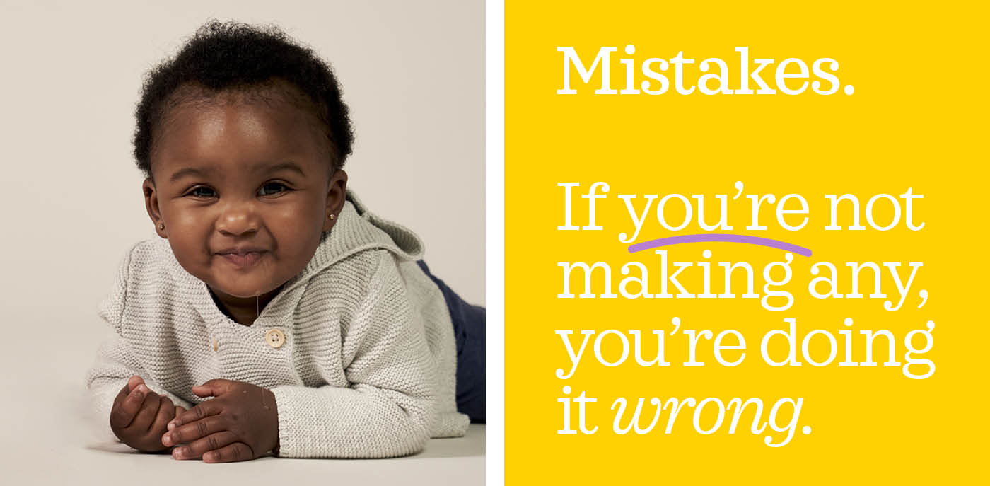 Mistakes. If you are not making any, you are doing it wrong