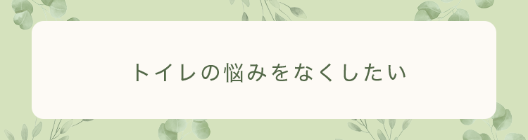 トイレの悩みをなくしたい