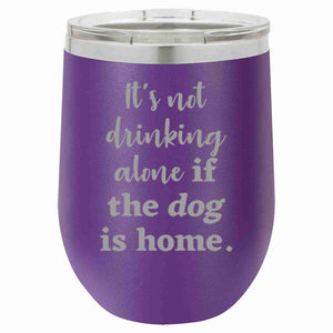 It's Not Drinking Alone if the Dog is Home Wine Tumbler