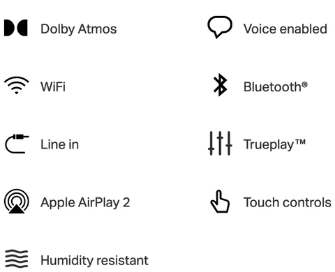 Dolby Atmos  Voice enabled  WiFi  Bluetooth®  Line in  Trueplay™  Apple AirPlay 2  Touch controls  Humidity resistant