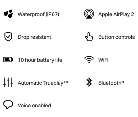 Waterproof (IP67)  Apple AirPlay 2  Drop resistant  Button controls  10 hour battery life  WiFi  Automatic Trueplay™  Bluetooth®  Voice enabled