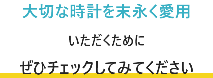 大切な時計を末永く愛用いただくためにぜひチェックしてみてください