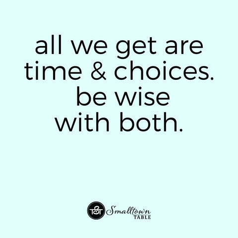 All We Get Are Time and Choices, Be Wise with Both.