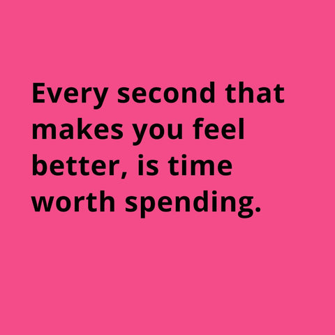 Every second that makes you feel better, is worth spending.