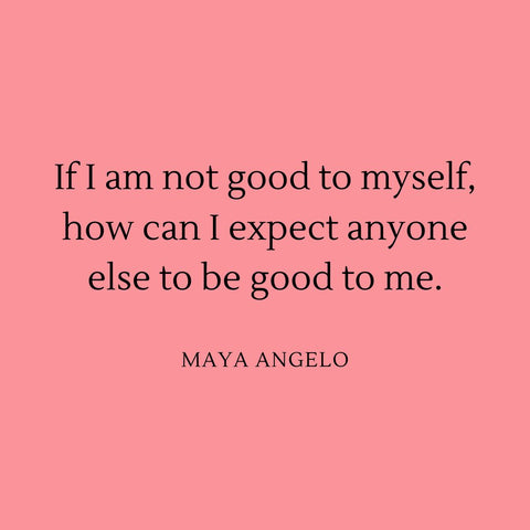If I am not good to myself, how do I expect anybody else to be good to me? - Maya Angelo