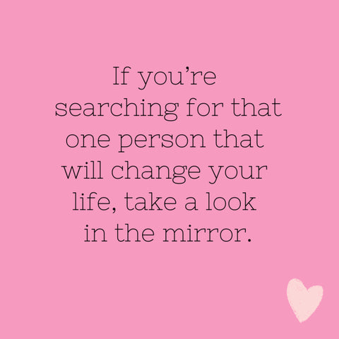 If you're seaching for that one person that will change your life, look in the mirror.