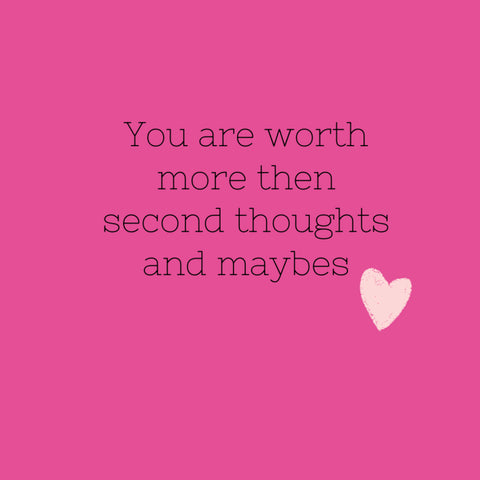 You are worth more tan second thoughts an maybes.