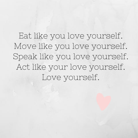 Eat like you love yourself. Move like you love yourself. Speak like you love yourself. Act like you love yourself. Love Yourself.