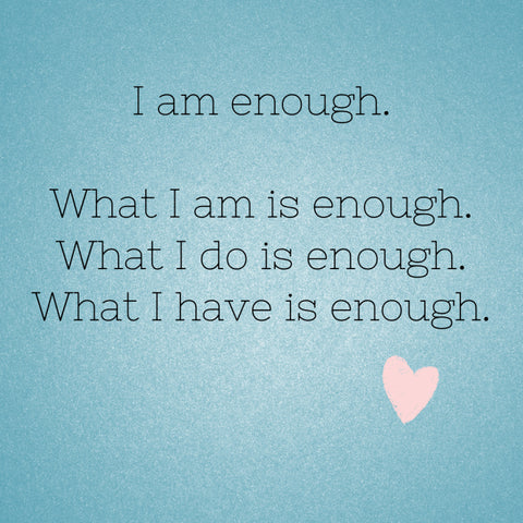 I am enough. What I am is enough. What I do is enough. What I have is enough.