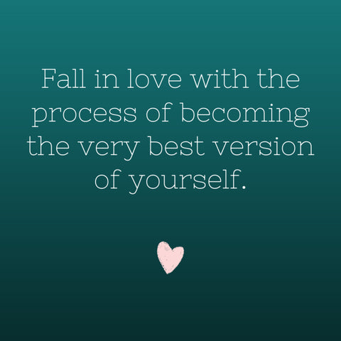 Fall in love with the process of becoming the very best version of yourself.
