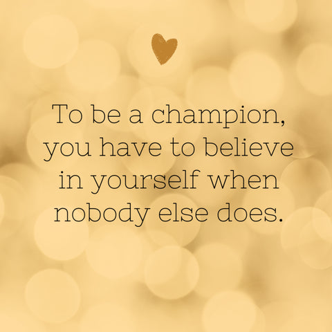 To Be a Champion You Have to Believe In Yourself When Nobody Else Does.