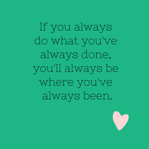 If you always do what you've always done, you'll always be where you've always been.