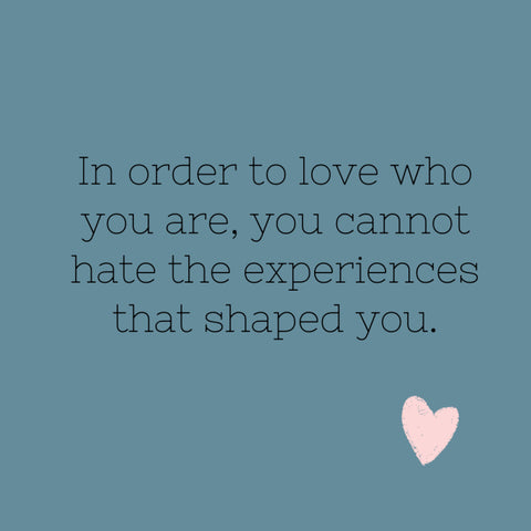 In order to love who you are, you cannot hate the experiences that shaped you.