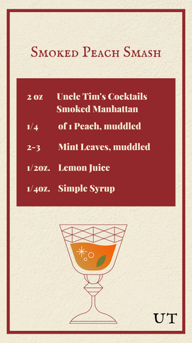 2 ounces of Uncle Tim's Cocktails Smoked Manhattan, a quarter ounce of 1 muddled peach, 2 to 3 muddled mint leaves, a half ounce of lemon juice and a quarter ounce of simple syrup.