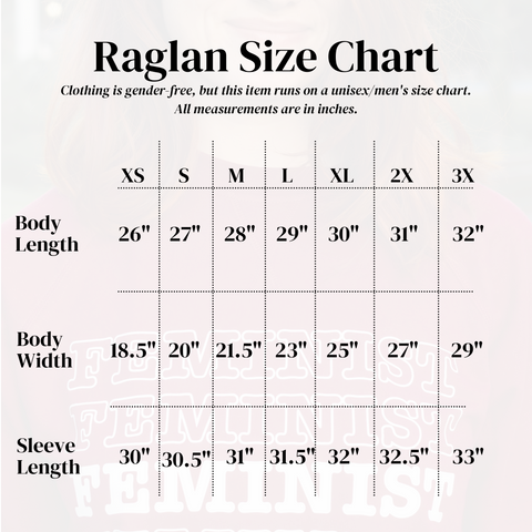 Raglan Size Chart. This item begins at XS and runs through 3X. The length of the shirt body begins at 26 inches for the XS and gets bigger by one inch each size. The width of this shirt begins at 18.5 inches for the XS and gets bigger by 1.5 inches for each size. The sleeve length of this shirt begins at 30 inches for the XS and gets longer by half an inch for each size.