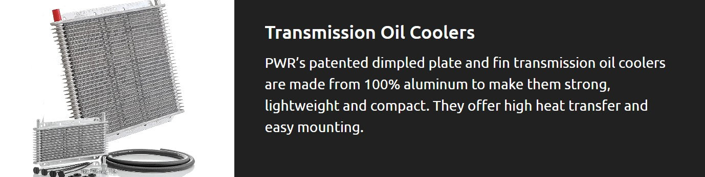 PWR’s patented dimpled plate and fin transmission oil coolers are made from 100% aluminum to make them strong, lightweight and compact. They offer high heat transfer and easy mounting.