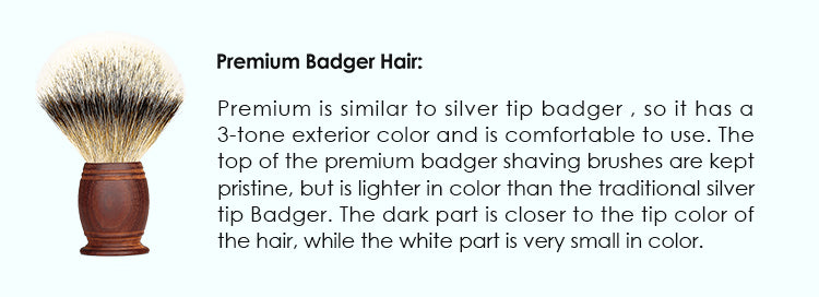 Premium Badger hair: Premium is similar to silver tip badger , so it has a 3-tone exterior color and is comfortable to use. The top of the premium badger shaving brushes are kept pristine, but is lighter in color than the traditional silver tip Badger. The dark part is closer to the tip color of the hair, while the white part is very small in color.