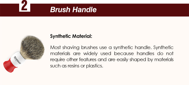 Synthetic Material : Most shaving brushes use a synthetic handle. Synthetic materials are widely used because handles do not require other features and are easily shaped by materials such as resins or plastics