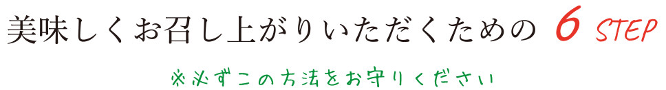 美味しくお召し上がりいただくための6STEP