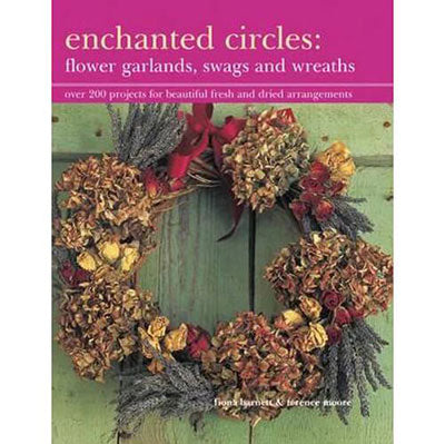 Enchanted Circles: Flower Garlands, Swags and Wreaths - Over 200 Projects for Beautiful Fresh and Dried Arrangements