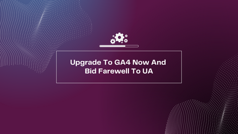 Upgrade To GA4 Now And  Bid Farewell To UA